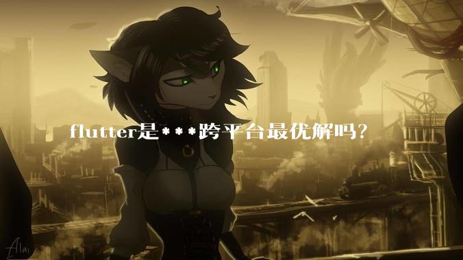 flutter是***跨平台最优解吗？