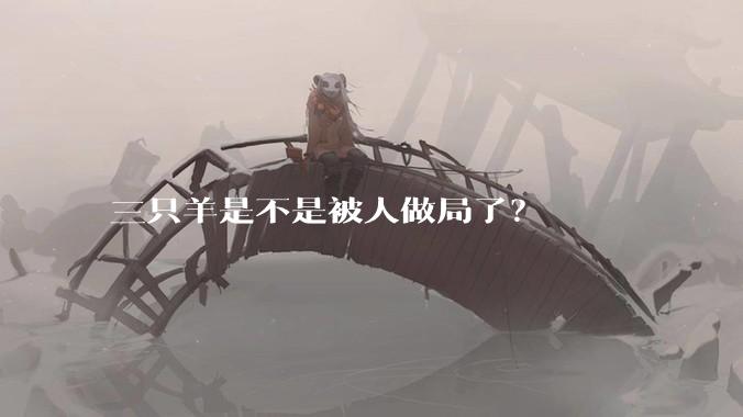 三只羊是不是被人做局了？