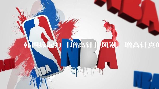 韩国掀起打「增高针」风潮，增高针真的能增高吗？会对身体产生哪些影响？