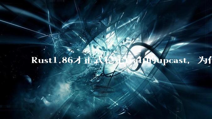Rust1.86才正式稳定trait的upcast，为什么在rust中这个特性实现如此复杂？