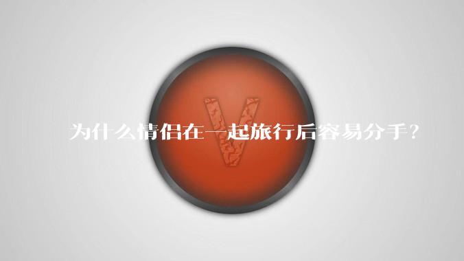 为什么情侣在一起旅行后容易分手？