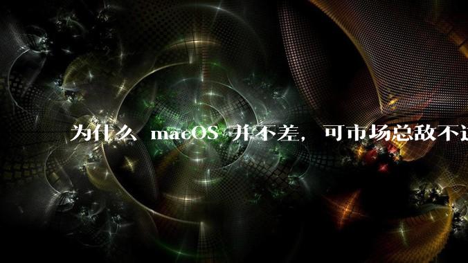 为什么 macOS 并不差，可市场总敌不过 Windows？