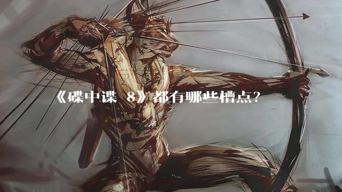 《碟中谍 8》都有哪些槽点？