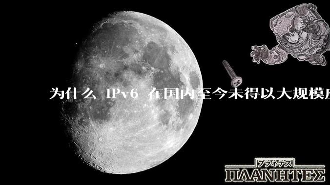 为什么 IPv6 在国内至今未得以大规模应用?