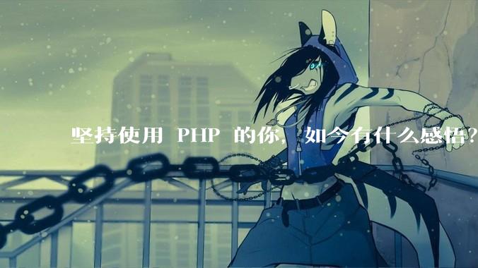 坚持使用 PHP 的你，如今有什么感悟？