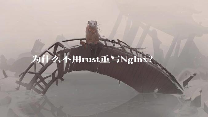 为什么不用rust重写Nginx？